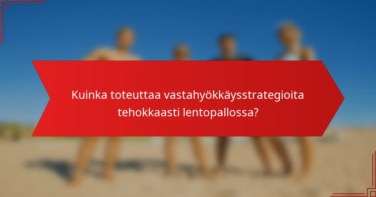 Kuinka toteuttaa vastahyökkäysstrategioita tehokkaasti lentopallossa?