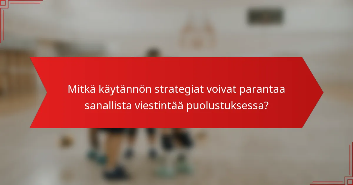 Mitkä käytännön strategiat voivat parantaa sanallista viestintää puolustuksessa?