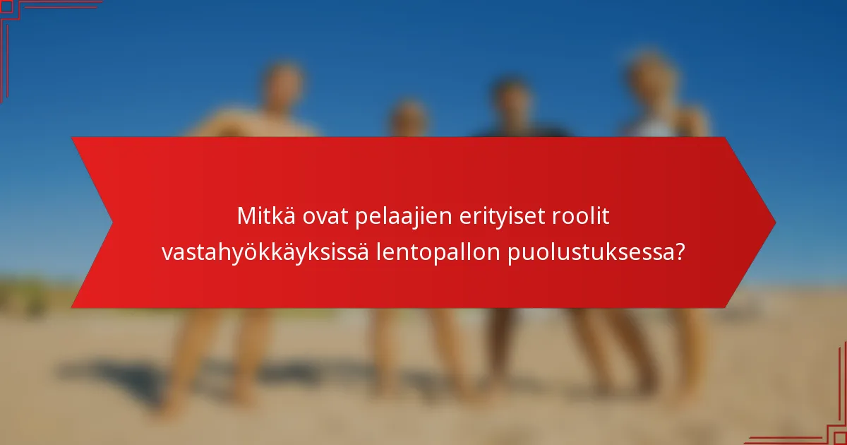 Mitkä ovat pelaajien erityiset roolit vastahyökkäyksissä lentopallon puolustuksessa?