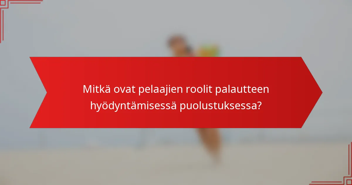 Mitkä ovat pelaajien roolit palautteen hyödyntämisessä puolustuksessa?